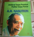 Jenderal Tanpa Pasukan Politisi Tanpa Partai : Perjalanan Hidup A.H. Nasution
